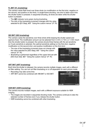 Page 6767EN
Menu functions (Shooting menus)
4
 FL BKT (FL bracketing)
The camera varies ﬂ ash level over three shots (no modi ﬁ cation on the ﬁ  rst shot, negative on 
the second, and positive on the third). In single-frame shooting, one s\
hot is taken each time 
the shutter button is pressed; in sequential shooting, all shots are tak\
en while the shutter 
button is pressed.
• The  t indicator turns green during bracketing.
•  The size of the bracketing increment changes with the value  selected for [EV...