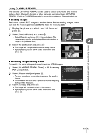 Page 9393EN
Menu functions (Accessory port menus)
4
  Using OLYMPUS PENPAL
The optional OLYMPUS PENPAL can be used to upload pictures to, and receive 
pictures from, Bluetooth devices or other cameras connected to an OLYMPUS 
PENPAL. Visit the OLYMPUS website for more information on Bluetooth devices.
  Sending images
Resize and upload JPEG images to another device. Before sending images, \
make 
sure that the receiving device is set to the mode for receiving data.
1 Display the picture you wish to send full...