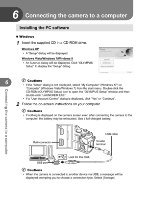 Page 100100EN
Connecting the camera to a computer
6
6 Connecting the camera to a computer
Installing the PC software
 Windows
1 Insert the supplied CD in a CD-ROM drive.
Windows XP•  A “Setup” dialog will be displayed.
Windows Vista/Windows 7/Windows 8 •  An Autorun dialog will be displayed. Click “OLYMPUS  Setup” to display the “Setup” dialog.
# Cautions
•  If the “Setup” dialog is not displayed, select “My Computer”\
 (Windows XP) or “Computer” (Windows Vista/Windows 7) from the start menu. Double-click the...