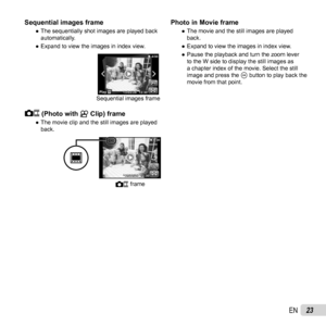 Page 2323EN
Sequential images frameSequential images frame 
● The sequentially shot images are played back 
automatically.
 
● Expand to view the images in index view.
Sequential images frame
OK
4/304/30
’13/02/26’13/02/2612:3012:30PlayPlay
 (Photo with  (Photo with AA Clip) frame Clip) frame 
● The movie clip and the still images are played 
back.
 frame
4/304/30
’13/02/2612:30’13/02/26 12:30
Photo in Movie framePhoto in Movie frame 
● The movie and the still images are played 
back.
 
● Expand to view the...