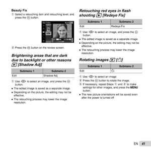 Page 4141EN
Beauty FixBeauty Fix1 Select a retouching item and retouching level, and 
press the A button.
MENU
Off
Eye Color Back
2 Press the Q button on the review screen.
Brightening areas that are dark Brightening areas that are dark 
due to backlight or other reasons due to backlight or other reasons 
qq [Shadow Adj] [Shadow Adj]
Submenu 1 Submenu 2
Edit Shadow Adj
1  Use HI to select an image, and press the  A 
button.
 
● The edited image is saved as a separate image.
 
● Depending on the picture, the...