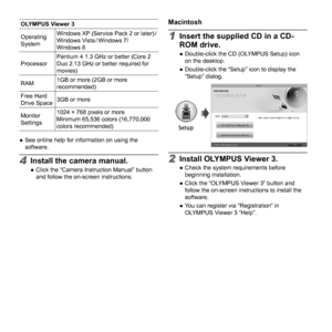 Page 5454EN
OLYMPUS Viewer 3
Operating 
SystemWindows XP (Service Pack 2 or later) /
Windows  Vista / Windows  7/ 
Windows 8
Processor Pentium 4 1.3 GHz or better (Core 2 
Duo 2.13 GHz or better required for 
movies)
RAM 1GB or more (2GB or more 
recommended)
Free Hard 
Drive Space 3GB or more
Monitor 
Settings 1024 × 768 pixels or more
Minimum 65,536 colors (16,770,000 
colors recommended)
 
● See online help for information on using the 
software.
4 Install the camera manual. 
● Click the “Camera Instruction...