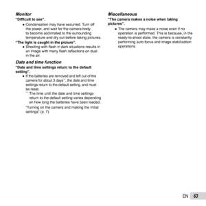 Page 6363EN
MonitorMonitor“Difﬁ cult to see”.
 
● Condensation may have occurred. Turn off 
the power, and wait for the camera body 
to become acclimated to the surrounding 
temperature and dry out before taking pictures.
“The light is caught in the picture”.  
● Shooting with  ﬂ ash in dark situations results in 
an image with many  ﬂ ash reﬂ  ections on dust 
in the air.
Date and time functionDate and time function“Date and time settings return to the default 
setting”.
 
● If the batteries are removed and...