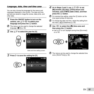 Page 1515EN
Language, date, time and time zone
You can also choose the language for the menus and 
messages displayed in the monitor. The date and time 
set here are saved to image ﬁ le names, date prints, and 
other data.
1  Press the ON/OFF button to turn on the 
camera, use  FGHI to select your 
language and press the  A button.
  The menus can be used to change the selected 
language. [ l] (p. 49)
2 Use FG to select the year for [Y].XMENUBack
Y/M/D
Y M D Time
-- --
----:..2012
Date and time setting screen
3...