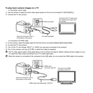 Page 4848EN
To play back camera images on a TVTo play back camera images on a TV 
●Connection via AV cable
1  Use the camera to select the same video signal system as the one of conn\
ected TV ([NTSC]/[PAL]).
2  Connect the TV and camera.
Connect to the TV video input 
jack (yellow) and audio input 
jack (white).
Multi-connector
AV cable (supplied)
Open the connector cover in 
the direction of the arrow.
 
●Connection via HDMI cable
1  On the camera, select the digital signal format that will be connected (\...