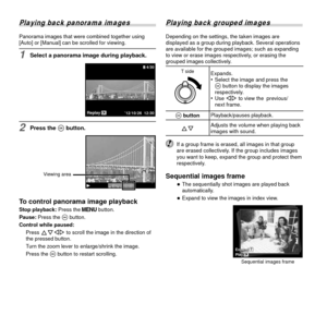 Page 1616EN
 Playing back panorama images
Panorama images that were combined together using 
[Auto] or [Manual] can be scrolled for viewing.
1 Select a panorama image during playback.
4/304/30
OKReplay’12/10/26 12:30
2 Press the A button.
Viewing area
To control panorama image playbackTo control panorama image playbackStop playback: Press the  button.
Pause: Press the A button.
Control while paused:  Press FGHI to scroll the image in the direction of 
the pressed button.
Turn the zoom lever to enlarge/shrink...