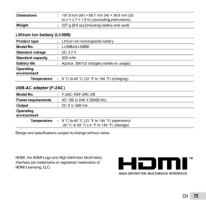 Page 7575EN
Dimensions:107.9 mm (W) × 69.7 mm (H) × 39.9 mm (D)
(4.2 × 2.7 × 1.6 in.) (excluding protrusions)
Weight :227 g (8.0 oz) (including battery and card)
Lithium ion battery (LI-50B)Lithium ion battery (LI-50B)
Product type :Lithium ion rechargeable battery
Model No. :LI-50BA/LI-50BB
Standard voltage : DC 3.7 V
Standard capacity : 925 mAh
Battery life :Approx. 300 full charges (varies on usage)
Operating 
environment
Temperature : 0 °C to 40 °C (32 °F to 104 °F) (charging)
USB-AC adapter (F-2AC)USB-AC...