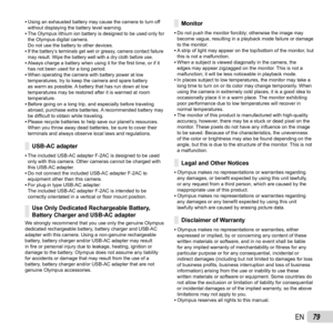 Page 7979EN
 
• Using an exhausted battery may cause the camera to turn off 
without displaying the battery level warning.
 
• The Olympus lithium ion battery is designed to be used only for 
the Olympus digital camera. 
Do not use the battery to other devices.
 
• If the battery’s terminals get wet or greasy, camera contact failure 
may result. Wipe the battery well with a dry cloth before use.
 
• Always charge a battery when using it for the  ﬁ rst time, or if it 
has not been used for a long period.
 
•...