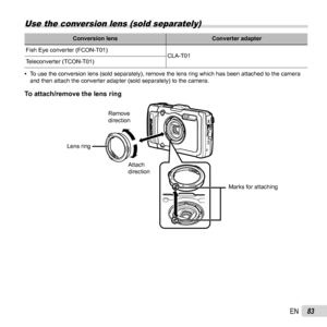 Page 8383EN
 Use the conversion lens (sold separately)
Conversion lensConverter adapter
Fish Eye converter (FCON-T01) CLA-T01
Teleconverter (TCON-T01)
 
• To use the conversion lens (sold separately), remove the lens ring whic\
h has been attached to the camera 
and then attach the converter adapter (sold separately) to the camera.\
To attach/remove the lens ringTo attach/remove the lens ring
Marks for attaching
Attach 
direction
Remove 
direction
Lens ring 