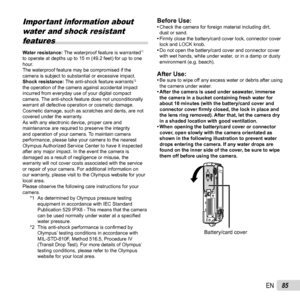 Page 8585EN
 Important information about water and shock resistant features
Water resistance:  The waterproof feature is warranted*1 
to operate at depths up to 15 m (49.2 feet) for up to one 
hour.
The waterproof feature may be compromised if the 
camera is subject to substantial or excessive impact.
Shock resistance:  The anti-shock feature warrants
*2 
the operation of the camera against accidental impact 
incurred from everyday use of your digital compact 
camera. The anti-shock feature does not...