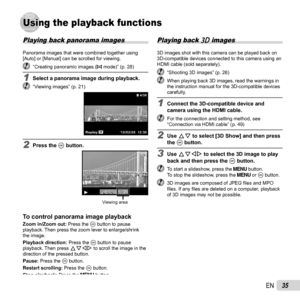 Page 3535EN
Using the playback functionsUsing the playback functions
Playing back panorama images
Panorama images that were combined together using 
[Auto] or [Manual] can be scrolled for viewing.
  “Creating panoramic images (p mode)” (p. 28)
1  Select a panorama image during playback.  “Viewing images” (p. 21)4/304/30
OKReplay’12/02/26 12:30
2 Press the A button.
Viewing area
To control panorama image playbackTo control panorama image playbackZoom in/Zoom out:  Press the A button to pause 
playback. Then...