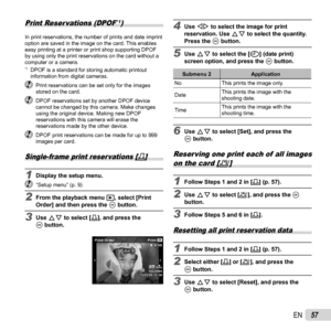 Page 5757EN
Print Reser vations (DPOF*1)
In print reservations, the number of prints and date imprint 
option are saved in the image on the card. This enables 
easy printing at a printer or print shop supporting DPOF 
by using only the print reservations on the card without a 
computer or a camera.
*1  DPOF is a standard for storing automatic printout information from digital cameras.
  Print reservations can be set only for the images  stored on the card.
  DPOF reservations set by another DPOF device cannot...