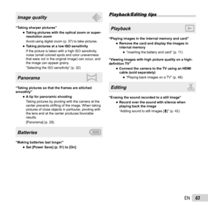 Page 6363EN
Image quality
“Taking sharper pictures” 
●Taking pictures with the optical zoom or super-
resolution zoom
Avoid using digital zoom (p. 37) to take pictures.
 
●Taking pictures at a low ISO sensitivity
If the picture is taken with a high ISO sensitivity, 
noise (small colored spots and color unevenness 
that were not in the original image) can occur, and 
the image can appear grainy. 
“Selecting the ISO sensitivity” (p. 32)
Panorama
“Taking pictures so that the frames are stitched 
smoothly”
 
●A tip...