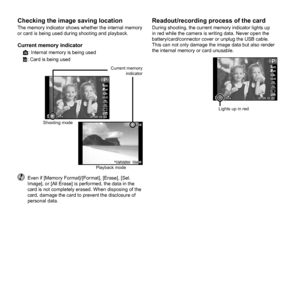 Page 6666EN
Checking the image saving locationChecking the image saving locationThe memory indicator shows whether the internal memory 
or card is being used during shooting and playback.
Current memory indicatorv: Internal memory is being used
w: Card is being used
12:30’12/02/26’12/02/26 12:304/30
4/30
0.00.0AUTOWBAUTOWBAUTOISOAUTOISO
12M44NORM
PP
00:3400:34
Current memory 
indicator
Playback mode
Shooting mode
  Even if [Memory Format]/[Format], [Erase], [Sel. 
Image], or [All Erase] is performed, the data...