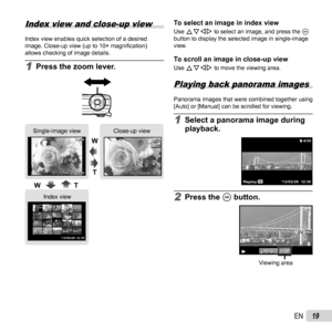 Page 1919EN
 Index view and close-up view
Index view enables quick selection of a desired 
image. Close-up view (up to 10× magniﬁ cation) 
allows checking of image details.
1 Press the zoom lever.
12:30’13/02/26’13/02/26 12:30 4/30
4/30
12:30
’13/02/26’13/02/26 12:304/30
4/30
WT
W
T
’13/02/26 12:30
Single-image view Close-up view
Index view
To select an image in index viewTo select an image in index viewUse FGHI to select an image, and press the A 
button to display the selected image in single-image 
view.
To...