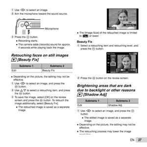 Page 3737EN
1 Use HI to select an image.
2  Aim the microphone toward the sound source.
Microphone
3 Press the A button.
 
● Recording starts.
 
● The camera adds (records) sound for approx. 
4 seconds while playing back the image.
Retouching faces on still images Retouching faces on still images 
qq [Beauty Fix] [Beauty Fix]
Submenu 1 Submenu 2
Edit Beauty Fix
 
● Depending on the picture, the editing may not be 
effective.
1  Use HI to select an image, and press the 
Q button.
2  Use FG to select a retouching...