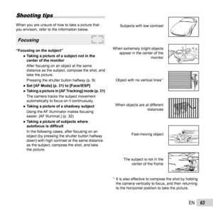 Page 6363EN
Shooting tips
When you are unsure of how to take a picture that 
you envision, refer to the information below.
 Focusing
“Focusing on the subject” 
● Taking a picture of a subject not in the 
center of the monitor
After focusing on an object at the same 
distance as the subject, compose the shot, and 
take the picture.
Pressing the shutter button halfway (p. 9)
 
● Set [AF Mode] (p. 31) to [Face/iESP]
 
● Taking a picture in [AF Tracking] mode (p. 31)
The camera tracks the subject movement...