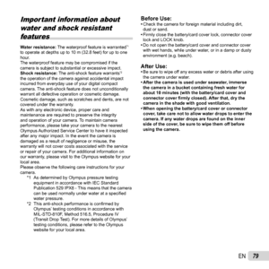 Page 7979EN
 Important information about water and shock resistant features
Water resistance:  The waterproof feature is warranted*1 
to operate at depths up to 10 m (32.8 feet) for up to one 
hour.
The waterproof feature may be compromised if the 
camera is subject to substantial or excessive impact.
Shock resistance:  The anti-shock feature warrants
*2 
the operation of the camera against accidental impact 
incurred from everyday use of your digital compact 
camera. The anti-shock feature does not...