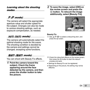 Page 1313EN
Learning about the shooting 
modes
  P (P mode)
The camera will select the appropriate 
aperture value and shutter speed for 
the subject. Changes can also be made 
to various shooting settings, such as 
exposure compensation, as needed.
M (M mode)
The camera will automatically select the 
optimal shooting mode for the scene. 
The shooting condition is decided by 
the camera and settings cannot be 
changed, excepting some functions.
Q (Q mode)
You can shoot with Beauty Fix effects.
1  Point the...