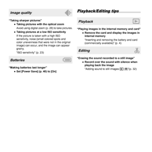 Page 5656EN
Image quality
“Taking sharper pictures”
  ●Taking pictures with the optical zoom
Avoid using digital zoom (p. 28) to take pictures.
  ●Taking pictures at a low ISO sensitivity
If the picture is taken with a high ISO 
sensitivity, noise (small colored spots and 
color unevenness that were not in the original 
image) can occur, and the image can appear 
grainy. 
“ISO sensitivity” (p. 23)
Batteries
“Making batteries last longer”
  ●Set [Power Save] (p. 40) to [On]
Playback/Editing tips
Playback...