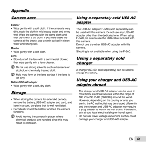 Page 6161EN
Appendix
Camera care
Exterior  •Wipe gently with a soft cloth. If the camera is very 
dirty, soak the cloth in mild soapy water and wring 
well. Wipe the camera with the damp cloth and 
then dry it with a dry cloth. If you have used the 
camera at the beach, use a cloth soaked in clean 
water and wrung well.
Monitor  •Wipe gently with a soft cloth.
Lens  •Blow dust off the lens with a commercial blower, 
then wipe gently with a lens cleaner.
  Do not use strong solvents such as benzene or 
alcohol,...