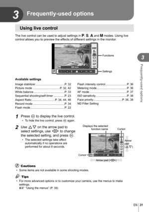 Page 3131EN
Frequently-used options
3
3
 Using live control
The live control can be used to adjust settings in P, S, A and M modes. Using live 
control allows you to preview the effects of different settings in the monitor.
WBAUTOWBWBWBAUTOAUTOAUTO
AUTOAUTO
LF
IS OFFIS OFF
4:3
WBAUTOWBWBWBAUTOAUTOAUTO
PAUTOAUTO
i
HDWB Auto
nn
Functions
Settings
Available settings
Image stabilizer ....................................P. 32
Picture mode ..................................P. 32, 42
White balance...