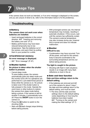 Page 6666EN
Usage Tips
7
7
If the camera does not work as intended, or if an error message is displ\
ayed on the screen, 
and you are unsure of what to do, refer to the information below to fix \
the problem(s).
Troubleshooting
Usage Tips
 
  Batter y
The camera does not work even when 
batteries are installed.
•  Insert recharged batteries in the correct  direction. g “Inserting and removing 
the battery and card” (P. 5)
•  Battery performance may have been  reduced temporarily due to low 
temperature. Take...