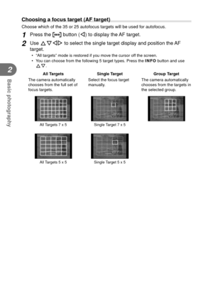 Page 2626EN
Basic photography
2
 Choosing a focus target (AF target)
Choose which of the 35 or 25 autofocus targets will be used for autofocu\
s.
1 Press the P button (H) to display the AF target.
2 Use FGHI to select the single target display and position the AF 
target.
•  “All targets” mode is restored if you move the cursor off the screen.
•  You can choose from the following 5 target types. Press the INFO button and use 
FG.
All Targets Single Target Group Target
The camera automatically 
chooses from the...