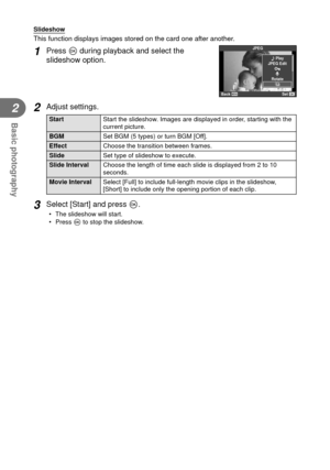 Page 3232EN
Basic photography
2
 Slideshow
This function displays images stored on the card one after another.
1 Press Q during playback and select the 
slideshow option.JPEG
L
RRotate
H Play
JPEG Edit
Back
Set
2 Adjust settings.
Start Start the slideshow. Images are displayed in order, starting with the 
current picture.
BGM Set BGM (5 types) or turn BGM [Off].
Effect  Choose the transition between frames.
Slide Set type of slideshow to execute.
Slide Interval Choose the length of time each slide is displayed...