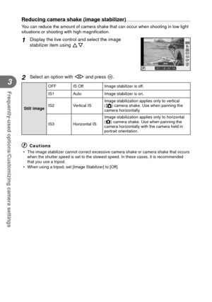 Page 3636EN
Frequently-used options/Customizing camera settings
3
 Reducing camera shake (image stabilizer)
You can reduce the amount of camera shake that can occur when shooting in\
 low light 
situations or shooting with high magniﬁ cation.
1 Display the live control and select the image 
stabilizer item using  FG.
LF4:3
P
WBAUTOWBWBWBAUTOAUTOAUTO
HDAuto
i
2 Select an option with  HI and press Q.
Still imageOFF IS Off  Image stabilizer is off.
IS1 Auto Image stabilizer is on.
IS2 Vertical IS
Image...