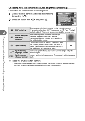 Page 4242EN
Frequently-used options/Customizing camera settings
3
 Choosing how the camera measures brightness (metering) 
Choose how the camera meters subject brightness.
1 Display the live control and select the metering 
item using FG.
2 Select an option with HI and press Q.S-AFS-AF
P
ISOAUTOISOISOISOAUTOAUTOAUTO
RR
S-AFS-AF
ESPHIHISHSH
OFFOFF
pESP metering The camera optimizes exposure for the current scene or 
(if an option other than [OFF] is selected for [I Face Priority]) 
portrait subject. This mode is...