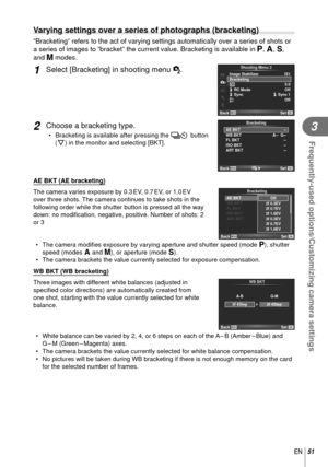 Page 5151EN
Frequently-used options/Customizing camera settings
3
 Varying settings over a series of photographs (bracketing)
“Bracketing” refers to the act of varying settings automatically o\
ver a series of shots or 
a series of images to “bracket” the current value. Bracketing is a\
vailable in P, A, S, 
and M modes.
1 Select [Bracketing] in shooting menu  X.
21
c
Back
Shooting Menu 2
SetIS1
w0.0
Image Stabilizer
Bracketing# RC Mode# Sync
Off
1 Off# Sync 1
2 Choose a bracketing type.
•   Bracketing is...