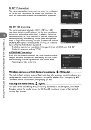 Page 5252EN
Frequently-used options/Customizing camera settings
3
 FL BKT (FL bracketing)
The camera varies ﬂ ash level over three shots (no modi ﬁ cation 
on the ﬁ  rst shot, negative on the second, and positive on the 
third). All shots are taken while the shutter button is pressed.
AE BKT
WB BKT
FL BKT
ISO BKT
ART BKT
-- --
-- --
A-- G--
3f 0.7EV 3f 0.3EV
3f 1.0EV Off
Bracketing
Back
Set
 ISO BKT (ISO bracketing)
The camera varies sensitivity by 0.3 EV, 0.7 EV, or 1.0 EV 
over three shots (no modi ﬁ cation...