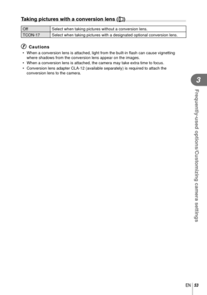 Page 5353EN
Frequently-used options/Customizing camera settings
3
 Taking pictures with a conversion lens (1)
OffSelect when taking pictures without a conversion lens.
TCON-17 Select when taking pictures with a designated optional conversion lens. \
# Cautions
•  When a conversion lens is attached, light from the built-in  ﬂ ash can cause vignetting 
where shadows from the conversion lens appear on the images.
•  When a conversion lens is attached, the camera may take extra time to fo\
cus.
•  Conversion lens...