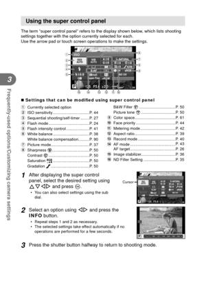 Page 6868EN
Frequently-used options/Customizing camera settings
3
 Using the super control panel
The term “super control panel” refers to the display shown below, which lists shooting 
settings together with the option currently selected for each.
Use the arrow pad or touch screen operations to make the settings.
ISO
125125F5.6+2.0+2.0P3838
Super Fine
Offmall
NORM
ISOAUTOWBAUTO
+RAW+RAW4:3ND Off
i2
3
4
5 16
7
8
9
bc
ed
a0
 Settings that can be modi ﬁ ed using super control panel
1  Currently selected option
2...