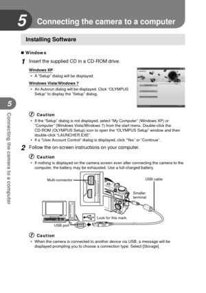 Page 7474EN
Connecting the camera to a computer
5
5
 Installing Software
 Windows
1 Insert the supplied CD in a CD-ROM drive.
Windows XP•  A “Setup” dialog will be displayed.
Windows Vista/Windows 7 •  An Autorun dialog will be displayed. Click “OLYMPUS  Setup” to display the “Setup” dialog.
# Caution
•  If the “Setup” dialog is not displayed, select “My Computer”\
 (Windows XP) or “Computer” (Windows Vista/Windows 7) from the start menu. Double-click the 
CD-ROM (OLYMPUS Setup) icon to open the “OLYMPUS...