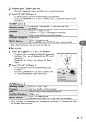Page 7575EN
Connecting the camera to a computer
5
3 Register your Olympus product.
•  Click the “Registration” button and follow the on-screen instructi\
ons.
4 Install OLYMPUS Viewer 2.
•  Check the system requirements before beginning installation.
•  Click the “OLYMPUS Viewer 2” button and follow the on-screen instructions to install the software.
OLYMPUS Viewer 2
Operating System Windows XP (Service Pack 2 or later) /Windows Vista / 
Windows 7
Processor Pentium 4  1.3 GHz or better
(Pentium D  3.0 GHz or...