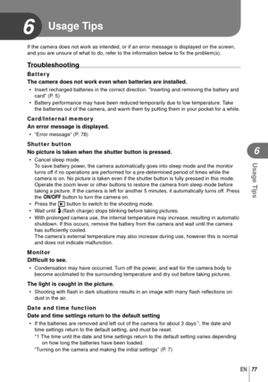 Page 7777EN
Usage Tips
6
6
If the camera does not work as intended, or if an error message is displ\
ayed on the screen, 
and you are unsure of what to do, refer to the information below to ﬁ x the problem(s).
Troubleshooting
Batter y
The camera does not work even when batteries are installed.
•  Insert recharged batteries in the correct direction. “Inserting and r\
emoving the battery and 
card” (P. 5)
•  Battery performance may have been reduced temporarily due to low tempera\
ture. Take  the batteries out of...