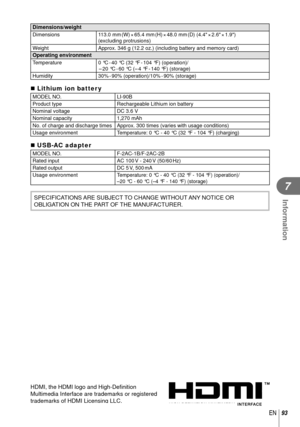 Page 9393EN
Information
7
Dimensions/weightDimensions113.0  mm (W) × 65.4  mm (H) × 48.0  mm (D)  (4.4 × 2.6 × 1.9) 
(excluding protrusions)
Weight Approx. 346 g (12.2 oz.) (including battery and memory card)
Operating environmentTemperature0 °C - 40 °C (32 °F - 104 °F) (operation)/
 – 20  °C - 60  °C  (– 4  °F - 140  °F)  (storage)
Humidity 30% - 90%  (operation)/10% - 90%  (storage)
 Lithium ion batter yMODEL NO. LI-90B
Product type Rechargeable Lithium ion battery
Nominal voltage DC 3.6 V
Nominal capacity...