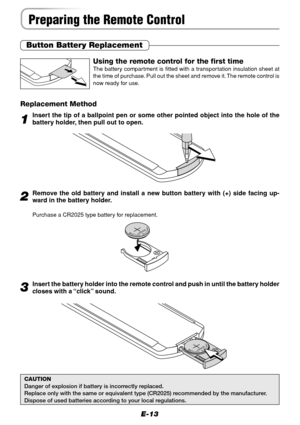 Page 13E-13
Preparing the Remote Control
Button Battery Replacement
Using the remote control for the first time
The battery compartment is fitted with a transportation insulation sheet at
the time of purchase. Pull out the sheet and remove it. The remote control is
now ready for use.
Replacement Method
1Insert the tip of a ballpoint pen or some other pointed object into the hole of the
battery holder, then pull out to open.
2Remove the old battery and install a new button battery with (+) side facing up-
ward...