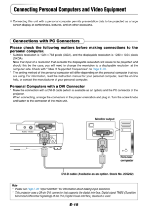 Page 18E-18
Connecting Personal Computers and Video Equipment
Connecting this unit with a personal computer permits presentation data to be projected as a large
screen display at conferences, lectures, and on other occasions.
Connections with PC Connectors
Please check the following matters before making connections to the
personal computer.
* Suitable resolution is 1024768 pixels (XGA), and the displayable resolution is 12801024 pixels
(SXGA).
Note that input of a resolution that exceeds the displayable...