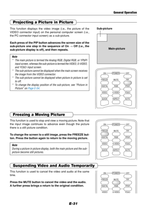 Page 31E-31
Projecting a Picture in Picture
This function displays the video image (i.e., the picture of the
VIDEO connector input) on the personal computer screen (i.e.,
the PC connector input screen) as a sub-picture.
Each press of the PIP button advances the screen size of the
sub-picture one step in the sequence of On → Off (i.e., the
sub-picture display is off), and then repeats.
Note
* The main picture is termed the Analog RGB, Digital RGB, or YPbPr
input screen, whereas the sub-picture is termed the...