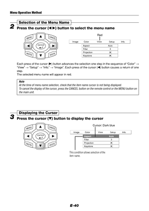 Page 40E-40
Info. Setup View Color Image
Aspect
Filter
ProjectionAuto
3
Keystone
2Press the cursor ( ) button to select the menu name
Selection of the Menu Name
ENTER
CANCELMENU
HKSTNVKSTN
Red
Each press of the cursor () button advances the selection one step in the sequence of “Color” →
“View” → “Setup” → “Info.” → “Image”. Each press of the cursor () button causes a return of one
step.
The selected menu name will appear in red.
Note
At the time of menu name selection, check that the item name cursor is...