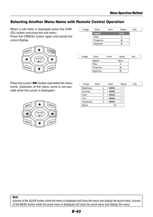 Page 43E-43 Selecting Another Menu Name with Remote Control Operation
Menu Operation Method
When a sub menu is displayed, press the CAN-
CEL button and close the sub menu.
Press the CANCEL button again and cancel the
cursor display.
Info. Setup View Color Image
Aspect
Filter
ProjectionAuto
3
Keystone
Info. Setup View Color Image
Aspect
Filter
ProjectionAuto
3
Keystone
ENTER
CANCELMENU
HKSTNVKSTN
ENTER
CANCELMENU
HKSTNVKSTN
Press the cursor ( ) button and select the menu
name. (Selection of the menu name is...
