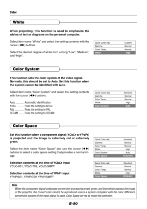 Page 50E-50
Color System
This function sets the color system of the video signal.
Normally, this should be set to Auto. Set this function when
the system cannot be identified with Auto.
Select item name “Color System” and select the setting contents
with the cursor (
 ) buttons.
Auto ............ Automatic identification
NTSC .......... Fixes the setting to NTSC
PAL ............. Fixes the setting to PAL
SECAM ....... Fixes the setting to SECAMGamma Normal Quick Color Adj. Standard
High
Auto WhiteNormal Color...