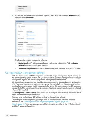 Page 106•ToviewthepropertiesofaniLOsystem,right-clicktheiconintheWindowsNetworkfolder,
andthenselectProperties.
ThePropertieswindowincludesthefollowing:
◦DeviceDetails—iLOsoftwaremanufacturerandversioninformation.ClicktheDevice
webloglinktostarttheiLOwebinterface.
◦TroubleshootingInformation—TheiLOserialnumber,MACaddress,UUID,andIPaddress.
ConfiguringiLOManagementsettings
WithiLO3andearlier,SNMPmanagementusedtheHPInsightManagementAgentsrunningon...