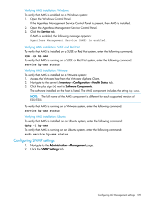 Page 109VerifyingAMSinstallation:Windows
ToverifythatAMSisenabledonaWindowssystem:
1.OpentheWindowsControlPanel.
IftheAgentlessManagementServiceControlPanelispresent,thenAMSisinstalled.
2.OpentheAgentlessManagementServiceControlPanel.
3.ClicktheServicetab.
IfAMSisenabled,thefollowingmessageappears:
Agentless Management Service (AMS) is enabled.
VerifyingAMSinstallation:SUSEandRedHat
ToverifythatAMSisinstalledonaSUSEorRedHatsystem,enterthefollowingcommand:
rpm –qi hp-ams...