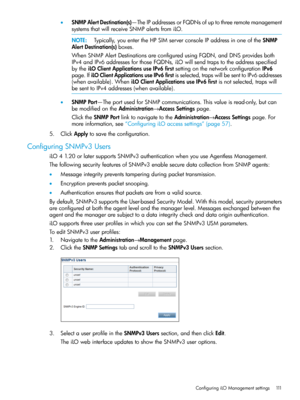 Page 111•SNMPAlertDestination(s)—TheIPaddressesorFQDNsofuptothreeremotemanagement
systemsthatwillreceiveSNMPalertsfromiLO.
NOTE:Typically,youentertheHPSIMserverconsoleIPaddressinoneoftheSNMP
AlertDestination(s)boxes.
WhenSNMPAlertDestinationsareconfiguredusingFQDN,andDNSprovidesboth
IPv4andIPv6addressesforthoseFQDNs,iLOwillsendtrapstotheaddressspecified
bytheiLOClientApplicationsuseIPv6firstsettingonthenetworkconfigurationIPv6
page.IfiLOClientApplicationsuseIPv6firstisselected,trapswillbesenttoIPv6addresses...