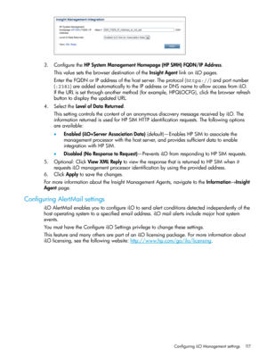 Page 1173.ConfiguretheHPSystemManagementHomepage(HPSMH)FQDN/IPAddress.
ThisvaluesetsthebrowserdestinationoftheInsightAgentlinkoniLOpages.
EntertheFQDNorIPaddressofthehostserver.Theprotocol(https://)andportnumber
(:2381)areaddedautomaticallytotheIPaddressorDNSnametoallowaccessfromiLO.
IftheURLissetthroughanothermethod(forexample,HPQLOCFG),clickthebrowserrefresh
buttontodisplaytheupdatedURL.
4.SelecttheLevelofDataReturned.
ThissettingcontrolsthecontentofananonymousdiscoverymessagereceivedbyiLO.The...