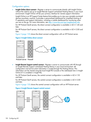 Page 120Configurationoptions
•InsightOnlinedirectconnect—RegisteraservertocommunicatedirectlywithInsightOnline
withouttheneedtosetupanInsightRemoteSupportcentralizedHostingDeviceinyourlocal
environment.InsightOnlinewillbeyourprimaryinterfaceforremotesupportinformation.
InsightOnlineisanHPSupportCenterfeaturethatenablesyoutoviewyourremotelymonitored
devicesanywhere,anytime.Itprovidesapersonalizeddashboardforsimplifiedtrackingof
IToperationsandsupportinformation,includingamobiledashboardformonitoringwhen...